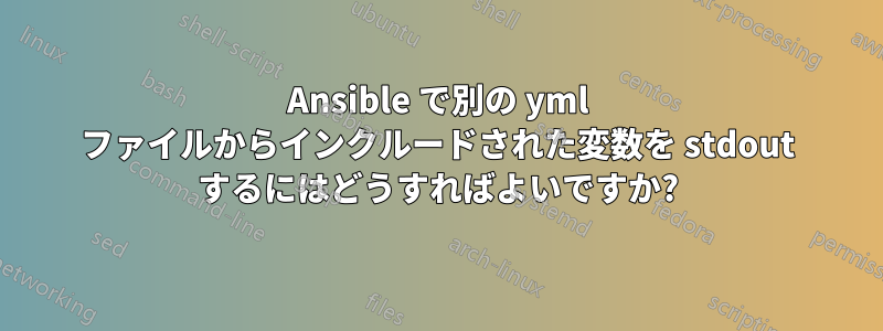 Ansible で別の yml ファイルからインクルードされた変数を stdout するにはどうすればよいですか?