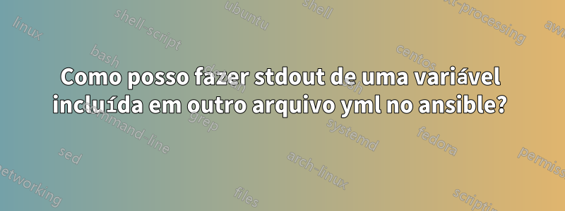 Como posso fazer stdout de uma variável incluída em outro arquivo yml no ansible?