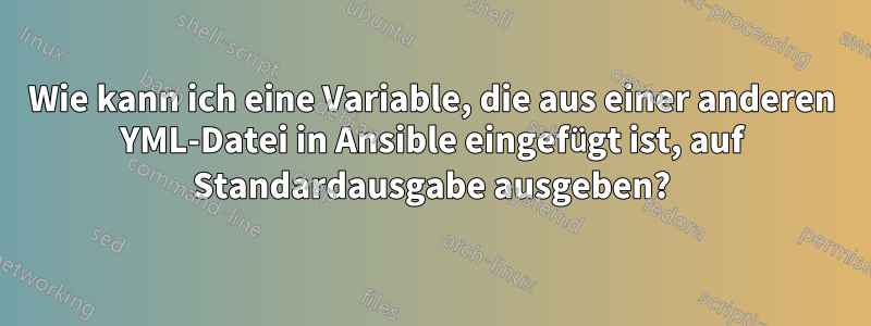 Wie kann ich eine Variable, die aus einer anderen YML-Datei in Ansible eingefügt ist, auf Standardausgabe ausgeben?