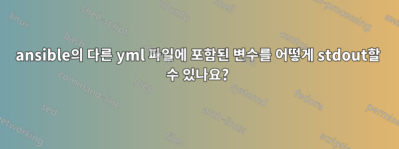 ansible의 다른 yml 파일에 포함된 변수를 어떻게 stdout할 수 있나요?