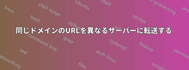 同じドメインのURLを異なるサーバーに転送する