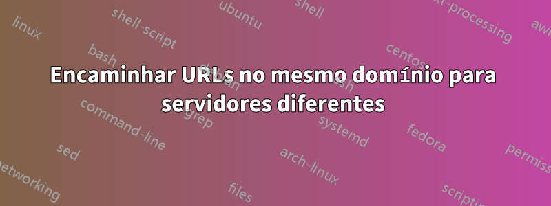 Encaminhar URLs no mesmo domínio para servidores diferentes