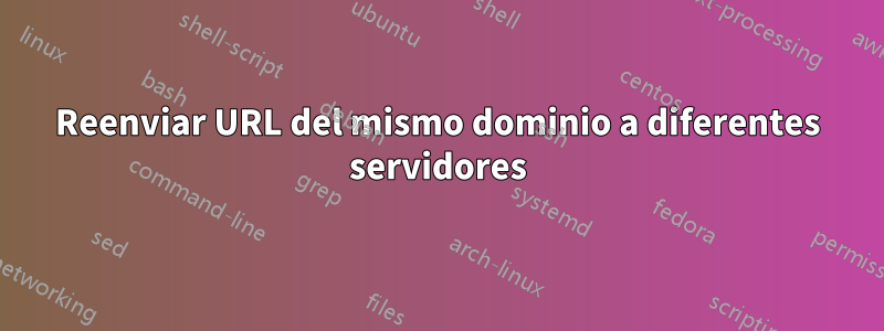 Reenviar URL del mismo dominio a diferentes servidores