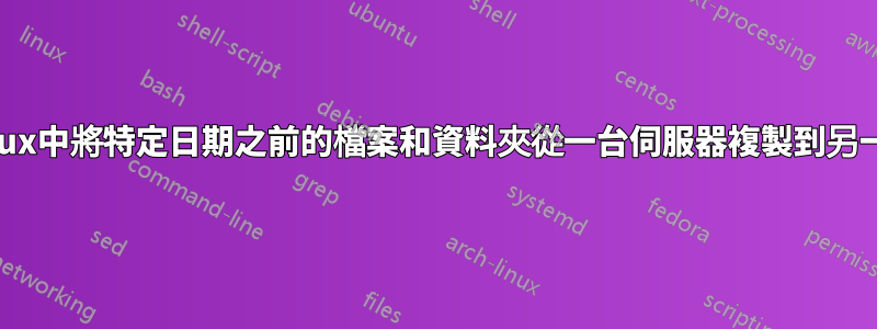 如何在Linux中將特定日期之前的檔案和資料夾從一台伺服器複製到另一台伺服器