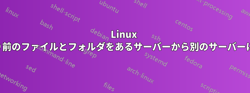 Linux で特定の日付より前のファイルとフォルダをあるサーバーから別のサーバーにコピーする方法