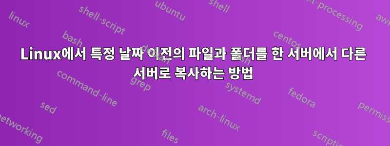 Linux에서 특정 날짜 이전의 파일과 폴더를 한 서버에서 다른 서버로 복사하는 방법