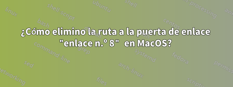 ¿Cómo elimino la ruta a la puerta de enlace "enlace n.º 8" en MacOS?