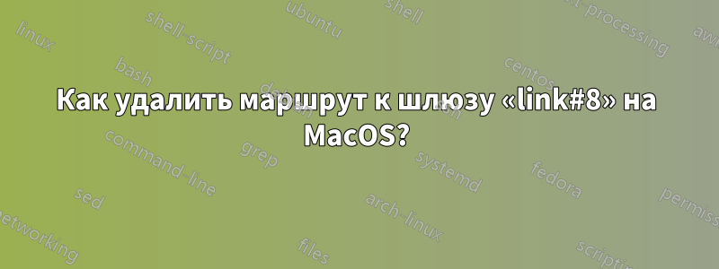 Как удалить маршрут к шлюзу «link#8» на MacOS?