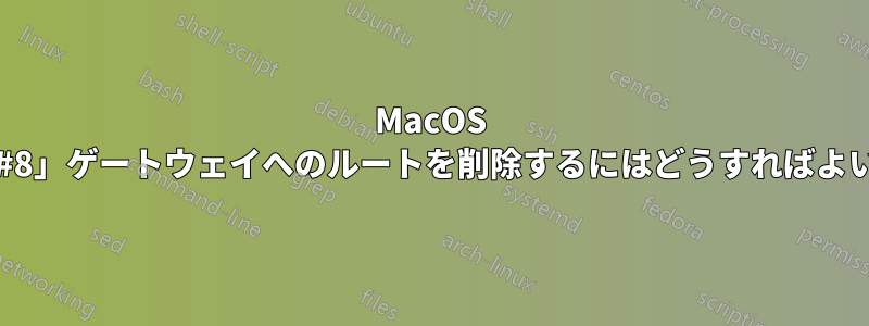 MacOS で「link#8」ゲートウェイへのルートを削除するにはどうすればよいですか?