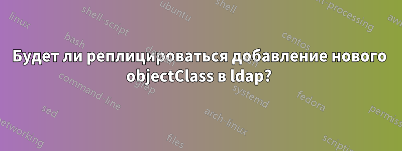 Будет ли реплицироваться добавление нового objectClass в ldap?