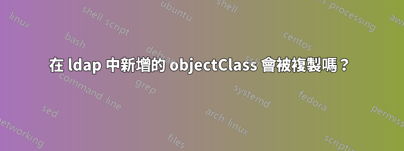 在 ldap 中新增的 objectClass 會被複製嗎？