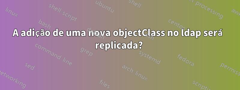 A adição de uma nova objectClass no ldap será replicada?