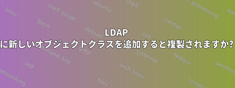 LDAP に新しいオブジェクトクラスを追加すると複製されますか?