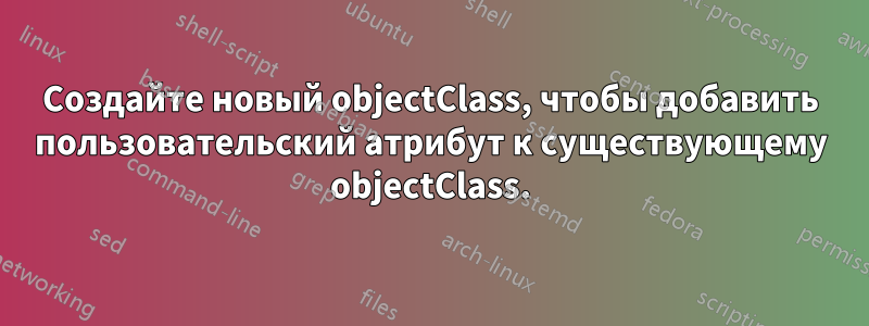 Создайте новый objectClass, чтобы добавить пользовательский атрибут к существующему objectClass.