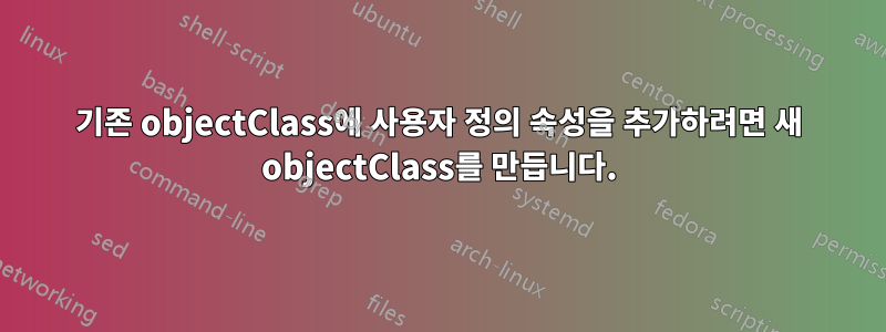 기존 objectClass에 사용자 정의 속성을 추가하려면 새 objectClass를 만듭니다.