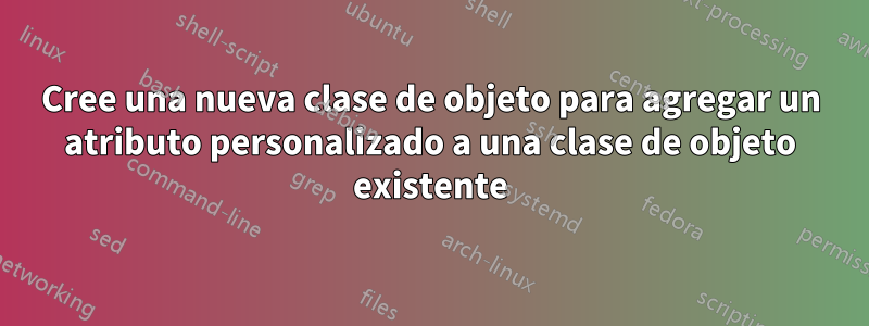 Cree una nueva clase de objeto para agregar un atributo personalizado a una clase de objeto existente