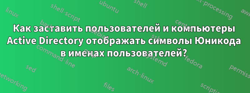 Как заставить пользователей и компьютеры Active Directory отображать символы Юникода в именах пользователей?