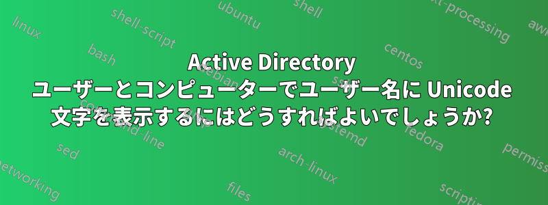 Active Directory ユーザーとコンピューターでユーザー名に Unicode 文字を表示するにはどうすればよいでしょうか?