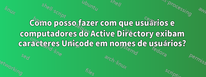 Como posso fazer com que usuários e computadores do Active Directory exibam caracteres Unicode em nomes de usuários?