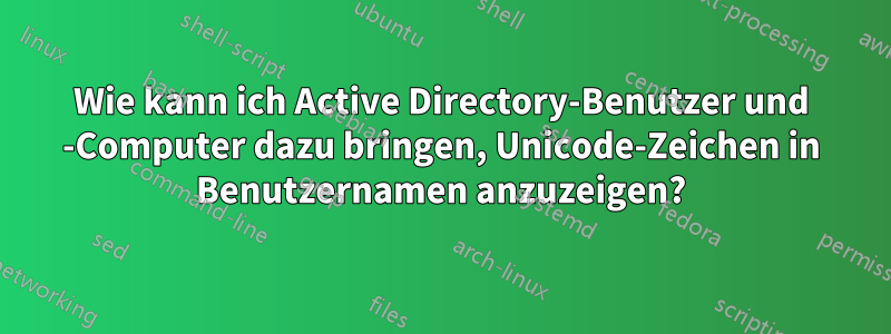 Wie kann ich Active Directory-Benutzer und -Computer dazu bringen, Unicode-Zeichen in Benutzernamen anzuzeigen?