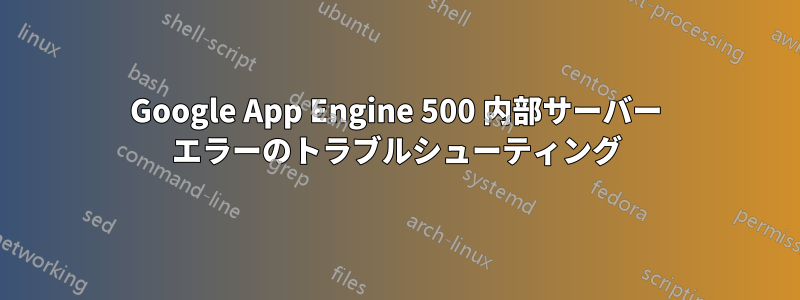 Google App Engine 500 内部サーバー エラーのトラブルシューティング