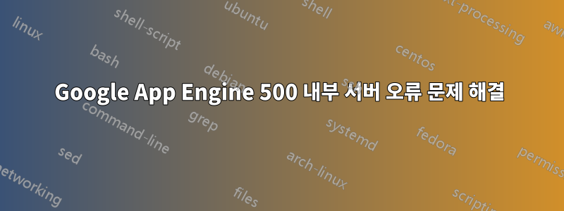 Google App Engine 500 내부 서버 오류 문제 해결