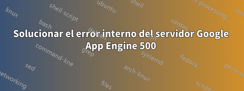 Solucionar el error interno del servidor Google App Engine 500