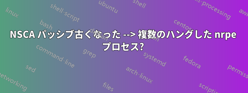 NSCA パッシブ古くなった --> 複数のハングした nrpe プロセス?