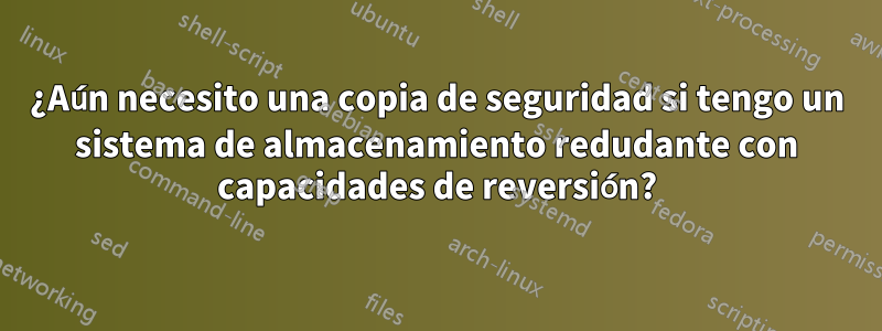 ¿Aún necesito una copia de seguridad si tengo un sistema de almacenamiento redudante con capacidades de reversión?