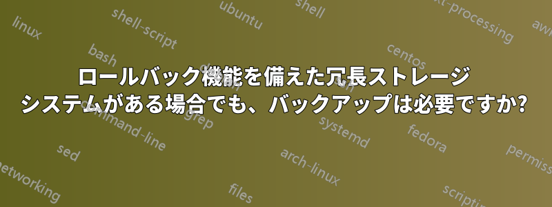 ロールバック機能を備えた冗長ストレージ システムがある場合でも、バックアップは必要ですか?