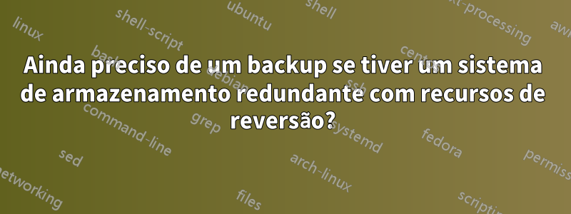 Ainda preciso de um backup se tiver um sistema de armazenamento redundante com recursos de reversão?