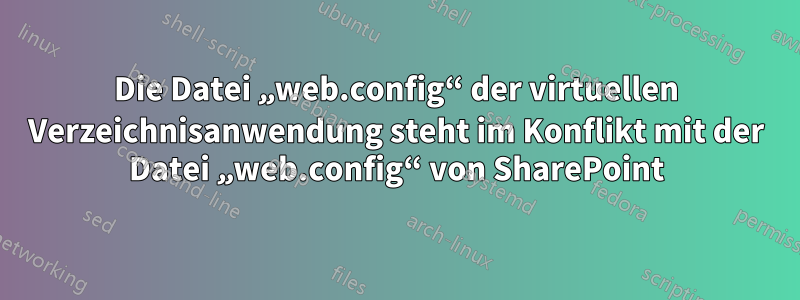 Die Datei „web.config“ der virtuellen Verzeichnisanwendung steht im Konflikt mit der Datei „web.config“ von SharePoint