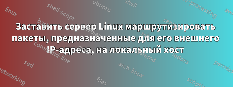 Заставить сервер Linux маршрутизировать пакеты, предназначенные для его внешнего IP-адреса, на локальный хост