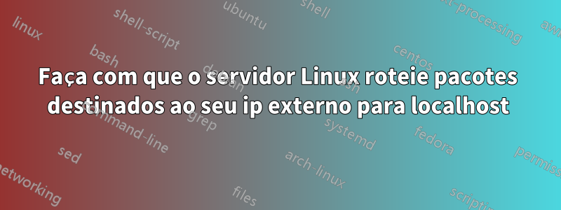 Faça com que o servidor Linux roteie pacotes destinados ao seu ip externo para localhost