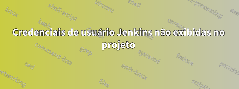 Credenciais de usuário Jenkins não exibidas no projeto