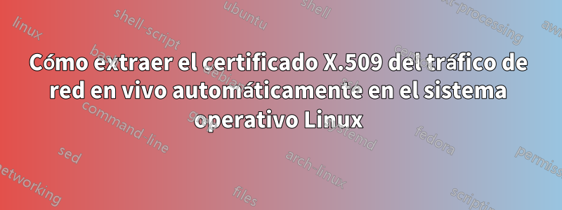 Cómo extraer el certificado X.509 del tráfico de red en vivo automáticamente en el sistema operativo Linux