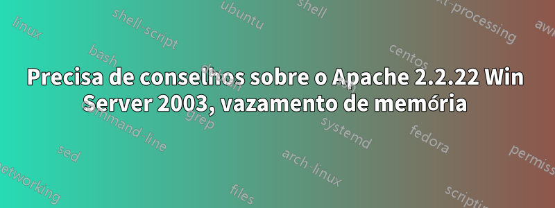 Precisa de conselhos sobre o Apache 2.2.22 Win Server 2003, vazamento de memória