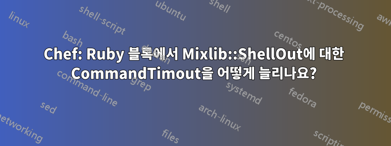 Chef: Ruby 블록에서 Mixlib::ShellOut에 대한 CommandTimout을 어떻게 늘리나요?