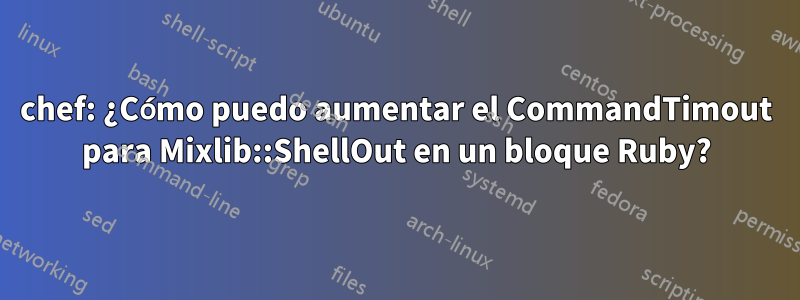 chef: ¿Cómo puedo aumentar el CommandTimout para Mixlib::ShellOut en un bloque Ruby?