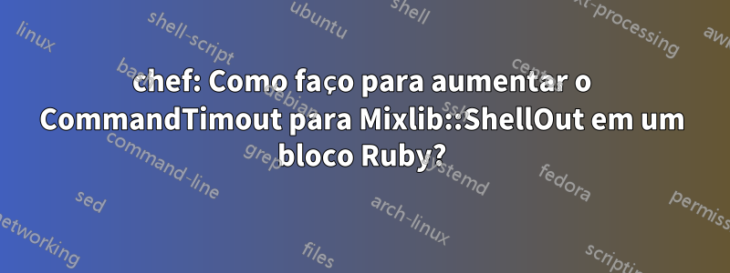 chef: Como faço para aumentar o CommandTimout para Mixlib::ShellOut em um bloco Ruby?