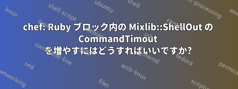 chef: Ruby ブロック内の Mixlib::ShellOut の CommandTimout を増やすにはどうすればいいですか?