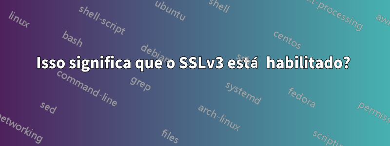 Isso significa que o SSLv3 está habilitado?