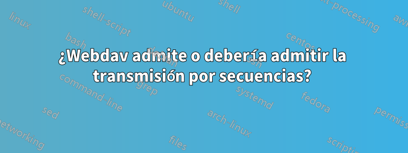 ¿Webdav admite o debería admitir la transmisión por secuencias?