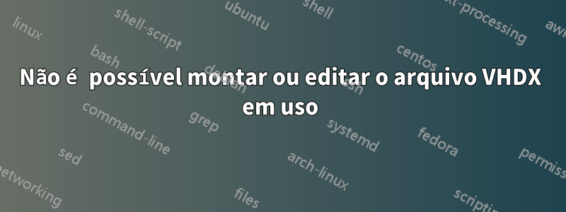 Não é possível montar ou editar o arquivo VHDX em uso