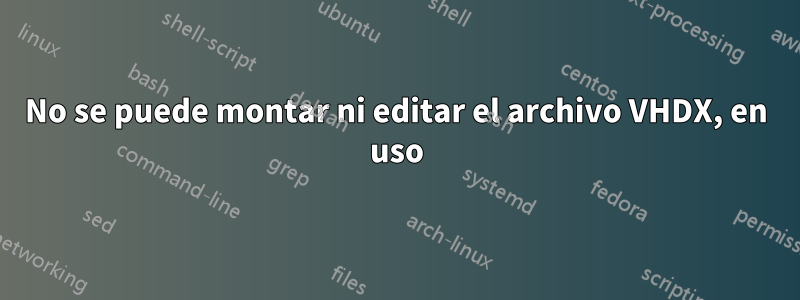 No se puede montar ni editar el archivo VHDX, en uso