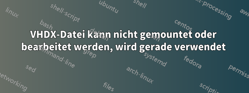 VHDX-Datei kann nicht gemountet oder bearbeitet werden, wird gerade verwendet