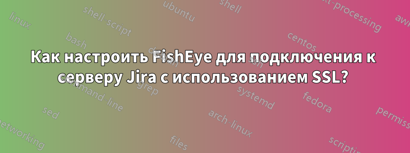 Как настроить FishEye для подключения к серверу Jira с использованием SSL?