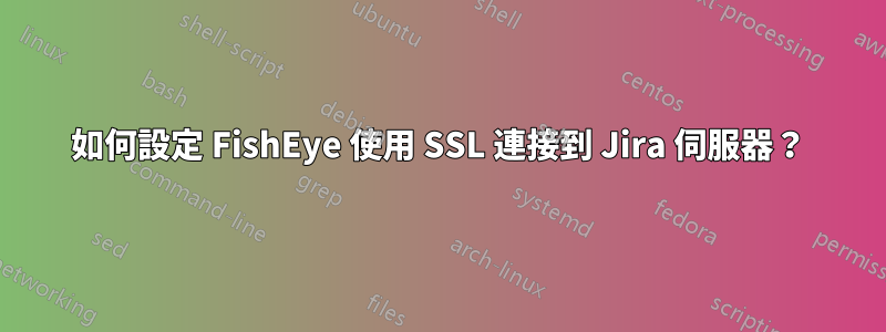 如何設定 FishEye 使用 SSL 連接到 Jira 伺服器？