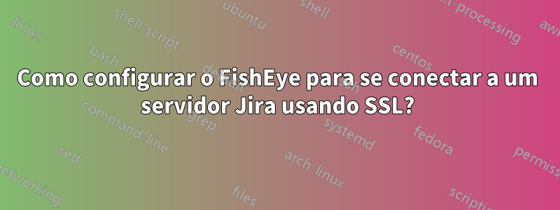 Como configurar o FishEye para se conectar a um servidor Jira usando SSL?