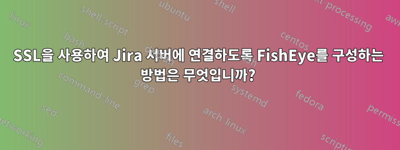 SSL을 사용하여 Jira 서버에 연결하도록 FishEye를 구성하는 방법은 무엇입니까?